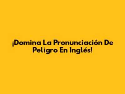 ¡Domina La Pronunciación De 'Peligro' En Inglés!