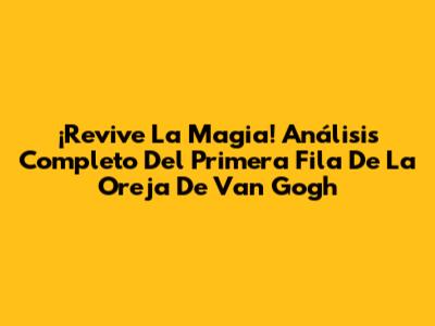¡Revive La Magia! Análisis Completo Del 'Primera Fila' De La Oreja De Van Gogh