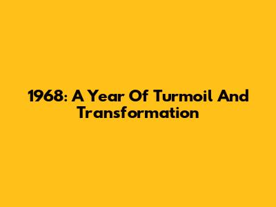 1968: A Year Of Turmoil And Transformation