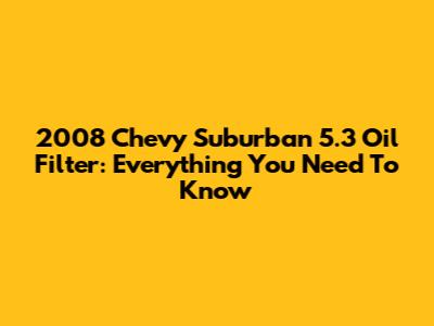 2008 Chevy Suburban 5.3 Oil Filter: Everything You Need To Know