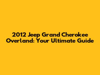 2012 Jeep Grand Cherokee Overland: Your Ultimate Guide