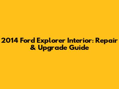 2014 Ford Explorer Interior: Repair & Upgrade Guide