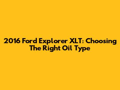 2016 Ford Explorer XLT: Choosing The Right Oil Type