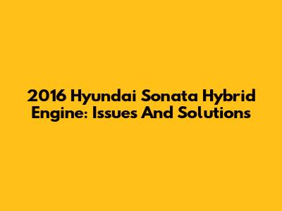 2016 Hyundai Sonata Hybrid Engine: Issues And Solutions