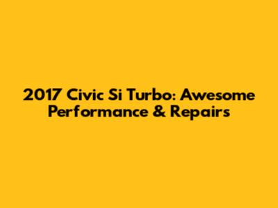 2017 Civic Si Turbo: Awesome Performance & Repairs