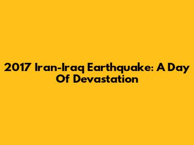 2017 Iran-Iraq Earthquake: A Day Of Devastation