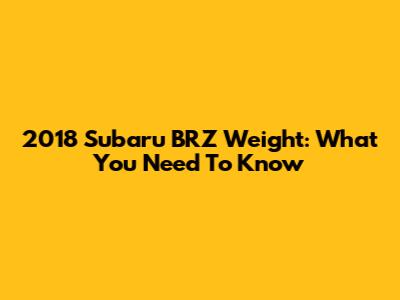 2018 Subaru BRZ Weight: What You Need To Know