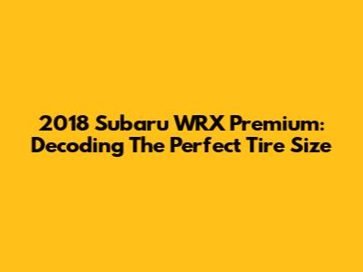 2018 Subaru WRX Premium: Decoding The Perfect Tire Size