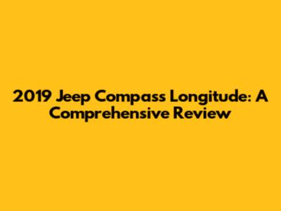 2019 Jeep Compass Longitude: A Comprehensive Review