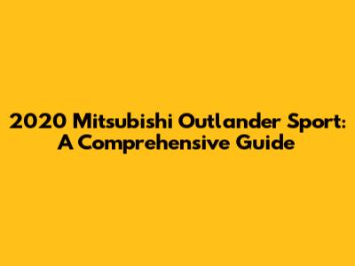 2020 Mitsubishi Outlander Sport: A Comprehensive Guide