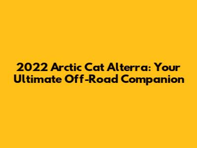 2022 Arctic Cat Alterra: Your Ultimate Off-Road Companion
