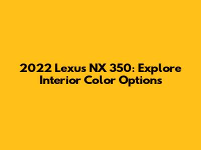 2022 Lexus NX 350: Explore Interior Color Options