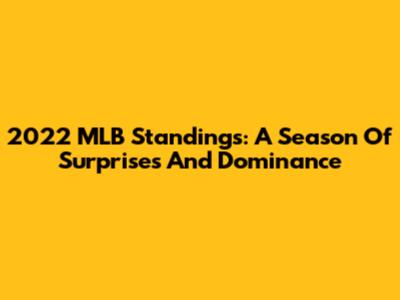2022 MLB Standings: A Season Of Surprises And Dominance