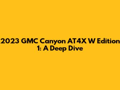2023 GMC Canyon AT4X W Edition 1: A Deep Dive