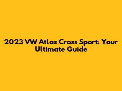 2023 VW Atlas Cross Sport: Your Ultimate Guide