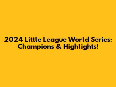 2024 Little League World Series: Champions & Highlights!