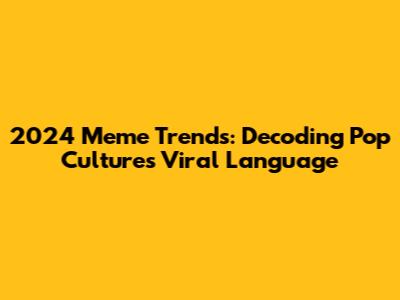 2024 Meme Trends: Decoding Pop Culture's Viral Language