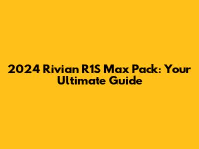 2024 Rivian R1S Max Pack: Your Ultimate Guide