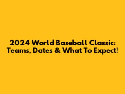 2024 World Baseball Classic: Teams, Dates & What To Expect!