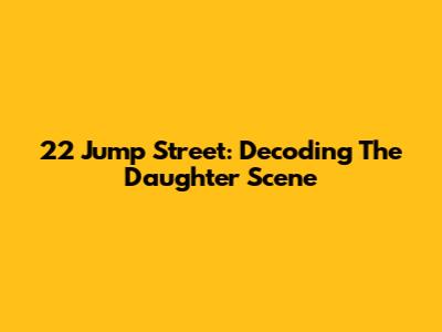 22 Jump Street: Decoding The Daughter Scene