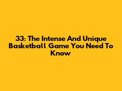 33: The Intense And Unique Basketball Game You Need To Know