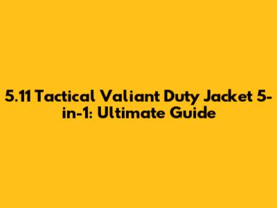 5.11 Tactical Valiant Duty Jacket 5-in-1: Ultimate Guide