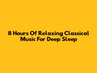 8 Hours Of Relaxing Classical Music For Deep Sleep
