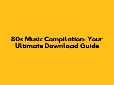 80s Music Compilation: Your Ultimate Download Guide