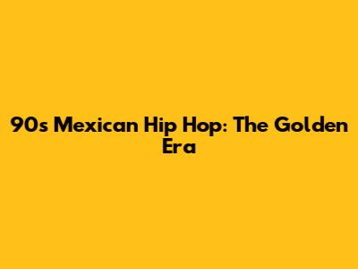 90s Mexican Hip Hop: The Golden Era