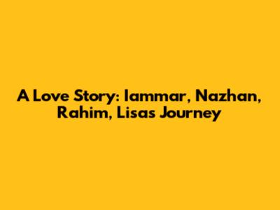 A Love Story: Iammar, Nazhan, Rahim, Lisa's Journey