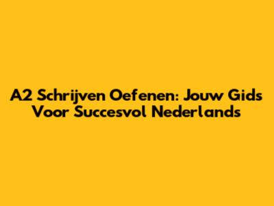 A2 Schrijven Oefenen: Jouw Gids Voor Succesvol Nederlands