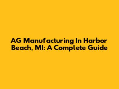 AG Manufacturing In Harbor Beach, MI: A Complete Guide