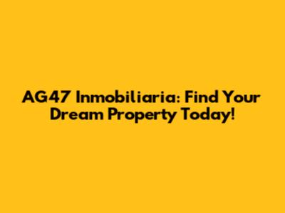 AG47 Inmobiliaria: Find Your Dream Property Today!
