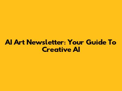 AI Art Newsletter: Your Guide To Creative AI