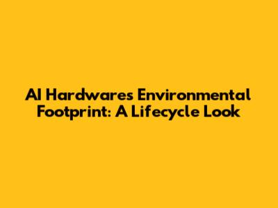 AI Hardware's Environmental Footprint: A Lifecycle Look