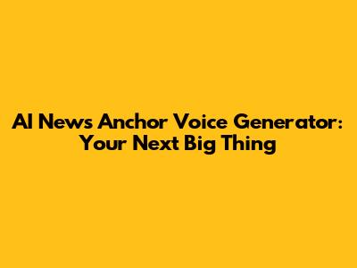 AI News Anchor Voice Generator: Your Next Big Thing
