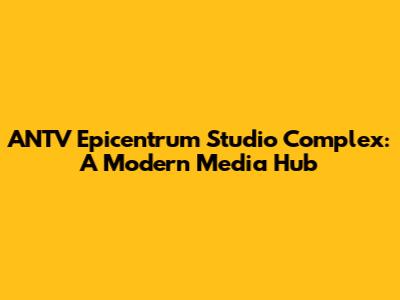 ANTV Epicentrum Studio Complex: A Modern Media Hub