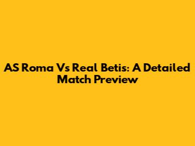 AS Roma Vs Real Betis: A Detailed Match Preview