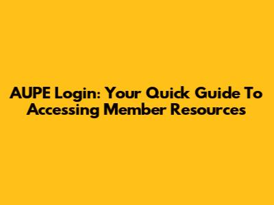 AUPE Login: Your Quick Guide To Accessing Member Resources