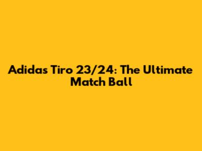 Adidas Tiro 23/24: The Ultimate Match Ball