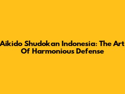 Aikido Shudokan Indonesia: The Art Of Harmonious Defense