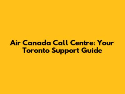 Air Canada Call Centre: Your Toronto Support Guide