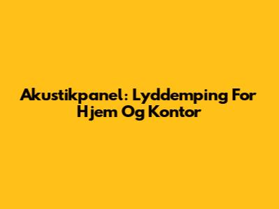 Akustikpanel: Lyddemping For Hjem Og Kontor