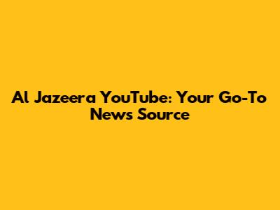 Al Jazeera YouTube: Your Go-To News Source