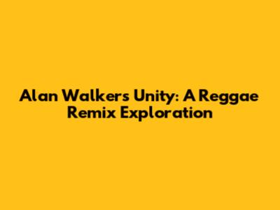Alan Walker's 'Unity': A Reggae Remix Exploration