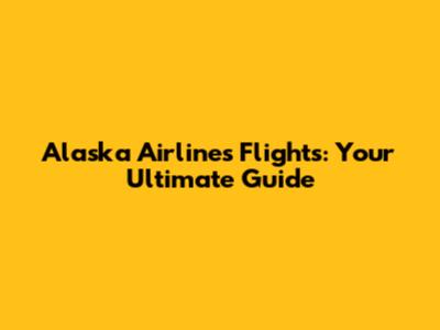 Alaska Airlines Flights: Your Ultimate Guide