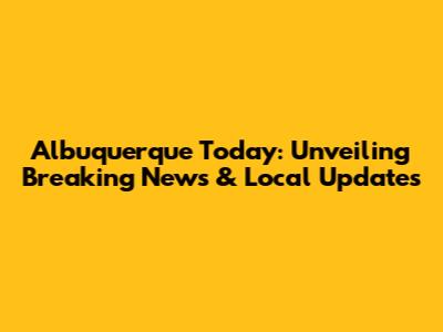 Albuquerque Today: Unveiling Breaking News & Local Updates