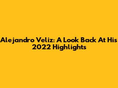 Alejandro Veliz: A Look Back At His 2022 Highlights
