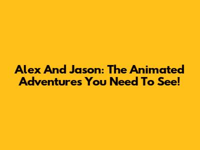 Alex And Jason: The Animated Adventures You Need To See!
