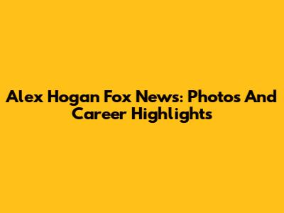 Alex Hogan Fox News: Photos And Career Highlights